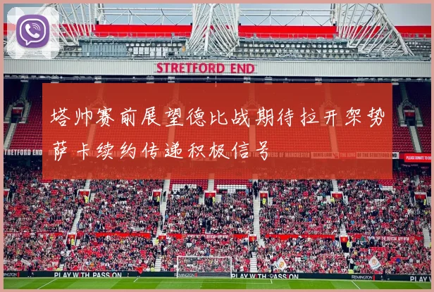 塔帅赛前展望德比战期待拉开架势萨卡续约传递积极信号
