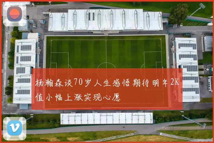 杨瀚森谈70岁人生感悟期待明年2K值小幅上涨实现心愿