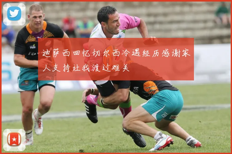 迪萨西回忆切尔西冷遇经历感谢家人支持让我渡过难关