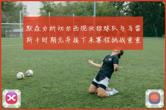 默森分析切尔西现状称球队与马雷斯卡时期无异接下来赛程挑战重重