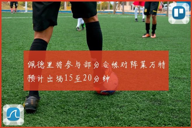 佩德里将参与部分合练对阵莱万特预计出场15至20分钟