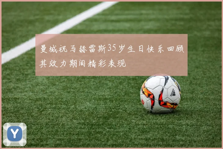 曼城祝马赫雷斯35岁生日快乐回顾其效力期间精彩表现
