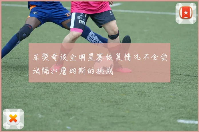 东契奇谈全明星赛恢复情况不会尝试隔扣詹姆斯的挑战