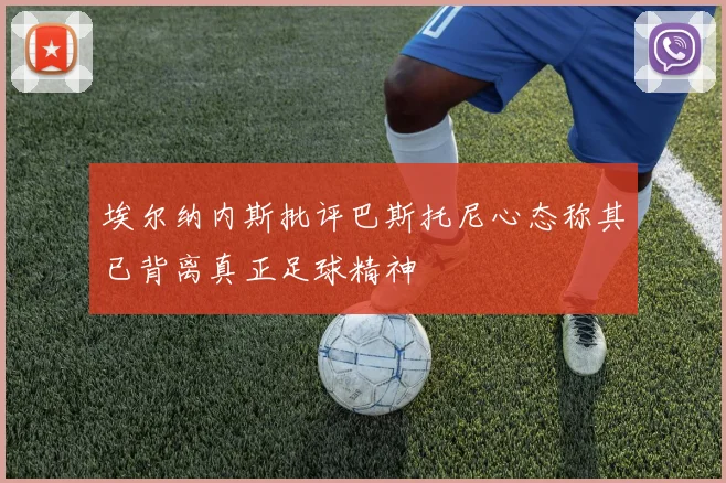 埃尔纳内斯批评巴斯托尼心态称其已背离真正足球精神