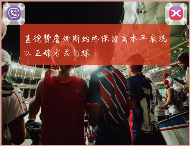 基德赞詹姆斯始终保持高水平表现以正确方式打球
