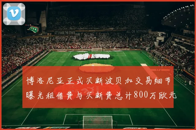 博洛尼亚正式买断波贝加交易细节曝光租借费与买断费总计800万欧元