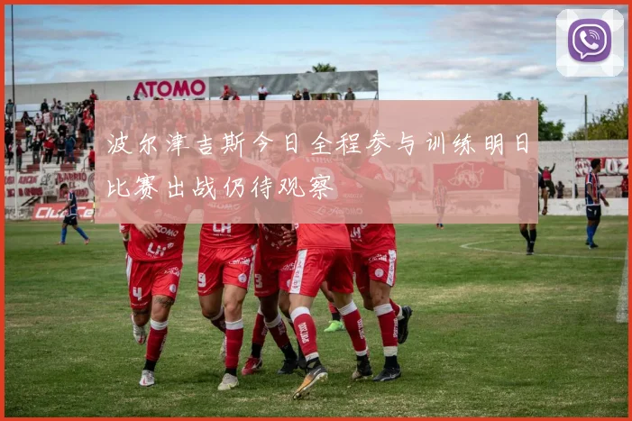波尔津吉斯今日全程参与训练明日比赛出战仍待观察