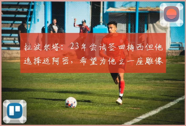 拉波尔塔：23年尝试签回梅西但他选择迈阿密，希望为他立一座雕像