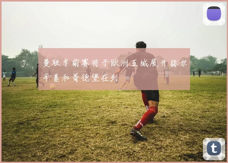 曼联季前赛将于欧洲五城展开赫尔辛基和哥德堡在列