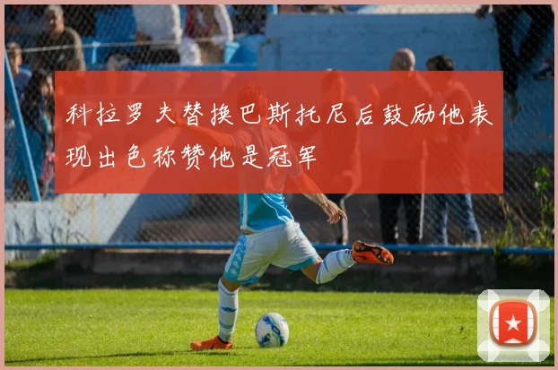 科拉罗夫替换巴斯托尼后鼓励他表现出色称赞他是冠军