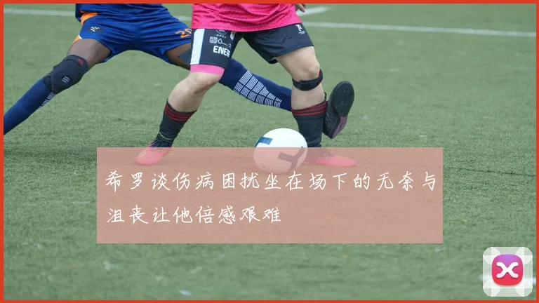 希罗谈伤病困扰坐在场下的无奈与沮丧让他倍感艰难