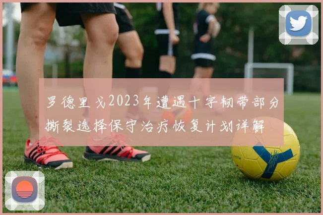 罗德里戈2023年遭遇十字韧带部分撕裂选择保守治疗恢复计划详解
