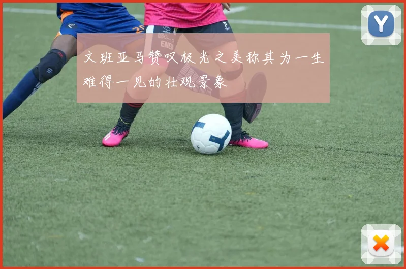 文班亚马赞叹极光之美称其为一生难得一见的壮观景象