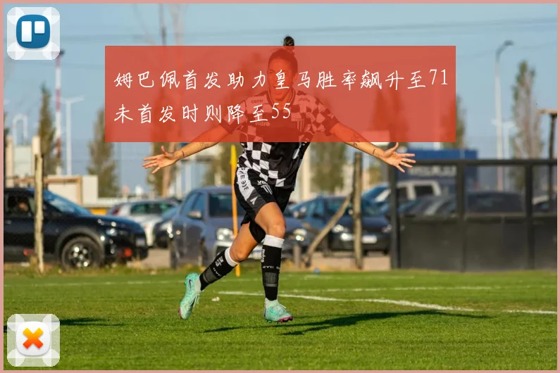 姆巴佩首发助力皇马胜率飙升至71未首发时则降至55