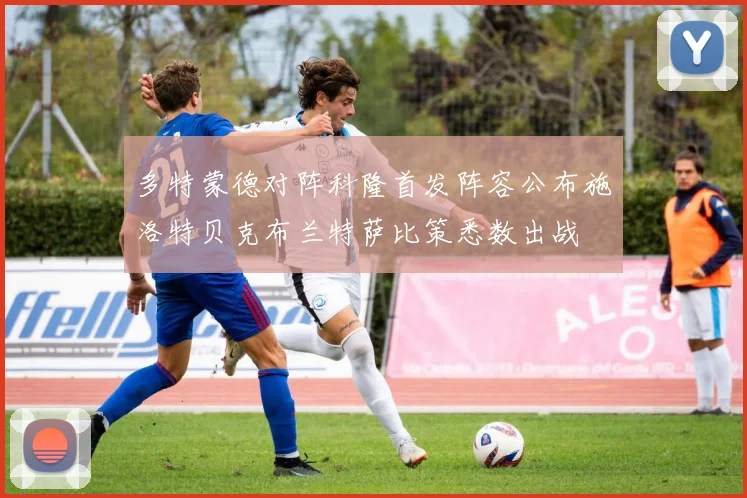 多特蒙德对阵科隆首发阵容公布施洛特贝克布兰特萨比策悉数出战