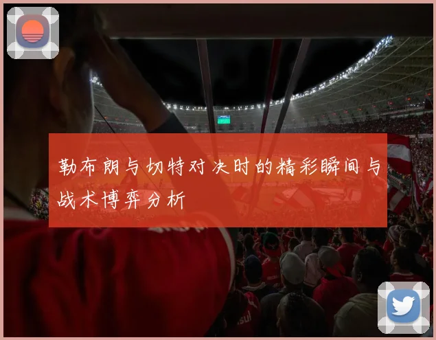 勒布朗与切特对决时的精彩瞬间与战术博弈分析