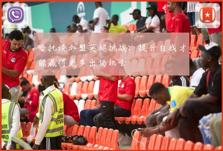 哈托谈加盟英超挑战：提升自我才能赢得更多出场机会