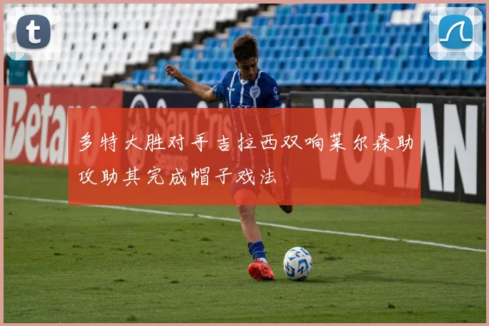 多特大胜对手吉拉西双响莱尔森助攻助其完成帽子戏法